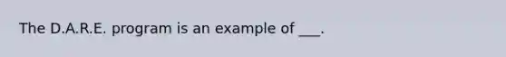The D.A.R.E. program is an example of ___.