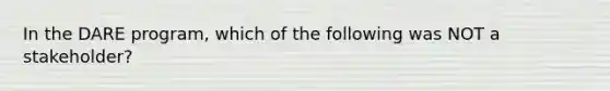 In the DARE program, which of the following was NOT a stakeholder?