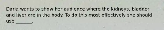 Daria wants to show her audience where the kidneys, bladder, and liver are in the body. To do this most effectively she should use _______.