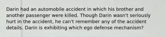 Darin had an automobile accident in which his brother and another passenger were killed. Though Darin wasn't seriously hurt in the accident, he can't remember any of the accident details. Darin is exhibiting which ego defense mechanism?