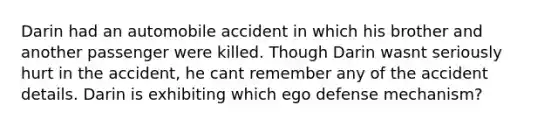 Darin had an automobile accident in which his brother and another passenger were killed. Though Darin wasnt seriously hurt in the accident, he cant remember any of the accident details. Darin is exhibiting which ego defense mechanism?