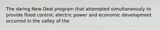 The daring New Deal program that attempted simultaneously to provide flood control, electric power and economic development occurred in the valley of the