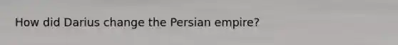 How did Darius change the Persian empire?