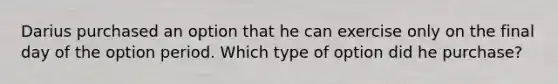 Darius purchased an option that he can exercise only on the final day of the option period. Which type of option did he purchase?