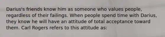 Darius's friends know him as someone who values people, regardless of their failings. When people spend time with Darius, they know he will have an attitude of total acceptance toward them. Carl Rogers refers to this attitude as: