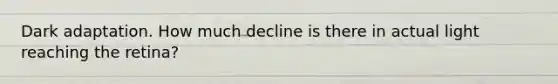 Dark adaptation. How much decline is there in actual light reaching the retina?