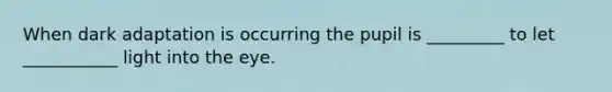 When dark adaptation is occurring the pupil is _________ to let ___________ light into the eye.