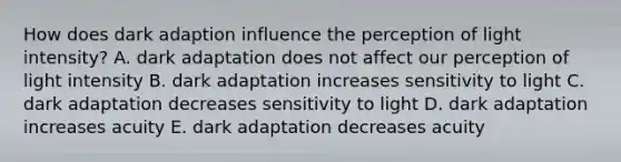 How does dark adaption influence the perception of light intensity? A. dark adaptation does not affect our perception of light intensity B. dark adaptation increases sensitivity to light C. dark adaptation decreases sensitivity to light D. dark adaptation increases acuity E. dark adaptation decreases acuity