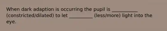 When dark adaption is occurring the pupil is ___________ (constricted/dilated) to let __________ (less/more) light into the eye.