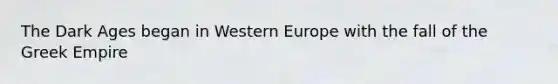 The Dark Ages began in Western Europe with the fall of the Greek Empire