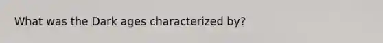 What was the Dark ages characterized by?