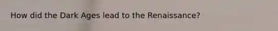 How did the Dark Ages lead to the Renaissance?