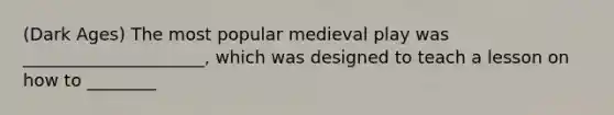 (Dark Ages) The most popular medieval play was _____________________, which was designed to teach a lesson on how to ________