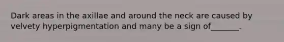 Dark areas in the axillae and around the neck are caused by velvety hyperpigmentation and many be a sign of_______.