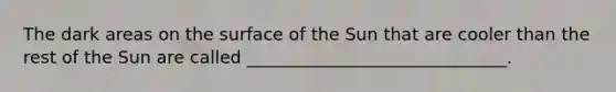 The dark areas on the surface of the Sun that are cooler than the rest of the Sun are called ______________________________.