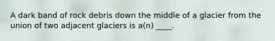 A dark band of rock debris down the middle of a glacier from the union of two adjacent glaciers is a(n) ____.