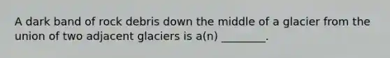 A dark band of rock debris down the middle of a glacier from the union of two adjacent glaciers is a(n) ________.