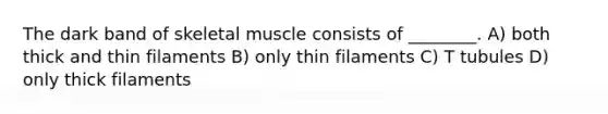 The dark band of skeletal muscle consists of ________. A) both thick and thin filaments B) only thin filaments C) T tubules D) only thick filaments