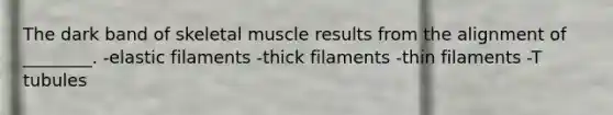 The dark band of skeletal muscle results from the alignment of ________. -elastic filaments -thick filaments -thin filaments -T tubules