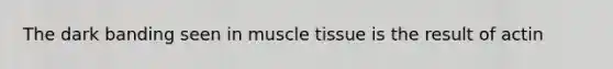 The dark banding seen in <a href='https://www.questionai.com/knowledge/kMDq0yZc0j-muscle-tissue' class='anchor-knowledge'>muscle tissue</a> is the result of actin