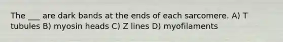 The ___ are dark bands at the ends of each sarcomere. A) T tubules B) myosin heads C) Z lines D) myofilaments