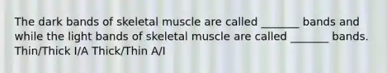 The dark bands of skeletal muscle are called _______ bands and while the light bands of skeletal muscle are called _______ bands. Thin/Thick I/A Thick/Thin A/I