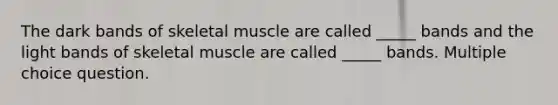 The dark bands of skeletal muscle are called _____ bands and the light bands of skeletal muscle are called _____ bands. Multiple choice question.