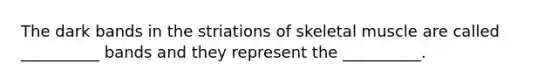 The dark bands in the striations of skeletal muscle are called __________ bands and they represent the __________.