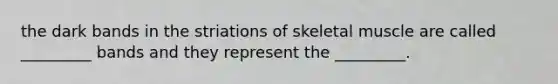 the dark bands in the striations of skeletal muscle are called _________ bands and they represent the _________.