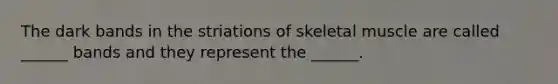 The dark bands in the striations of skeletal muscle are called ______ bands and they represent the ______.