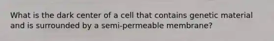 What is the dark center of a cell that contains genetic material and is surrounded by a semi-permeable membrane?