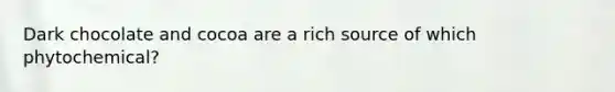 Dark chocolate and cocoa are a rich source of which phytochemical?