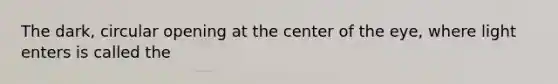 The dark, circular opening at the center of the eye, where light enters is called the