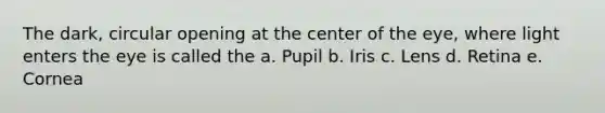 The dark, circular opening at the center of the eye, where light enters the eye is called the a. Pupil b. Iris c. Lens d. Retina e. Cornea