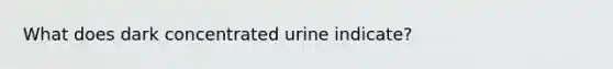 What does dark concentrated urine indicate?