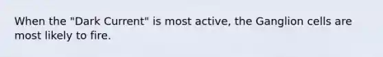 When the "Dark Current" is most active, the Ganglion cells are most likely to fire.