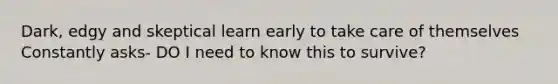 Dark, edgy and skeptical learn early to take care of themselves Constantly asks- DO I need to know this to survive?