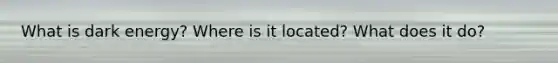 What is dark energy? Where is it located? What does it do?