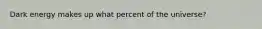 Dark energy makes up what percent of the universe?