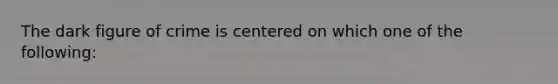 The dark figure of crime is centered on which one of the following: