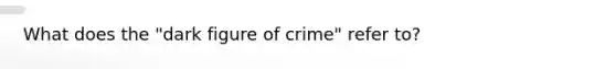 What does the "dark figure of crime" refer to?