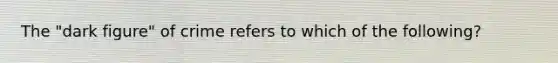 The "dark figure" of crime refers to which of the following?