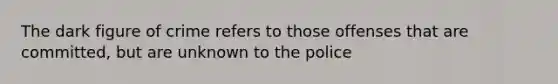 The dark figure of crime refers to those offenses that are committed, but are unknown to the police