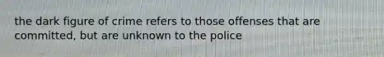 the dark figure of crime refers to those offenses that are committed, but are unknown to the police