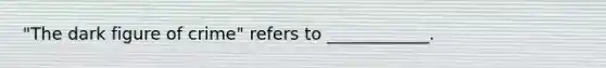 "The dark figure of crime" refers to ____________.