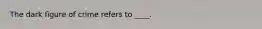 The dark figure of crime refers to ____.