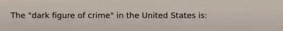 The "dark figure of crime" in the United States is: