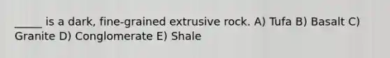 _____ is a dark, fine-grained extrusive rock. A) Tufa B) Basalt C) Granite D) Conglomerate E) Shale