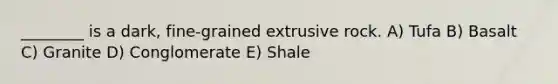 ________ is a dark, fine-grained extrusive rock. A) Tufa B) Basalt C) Granite D) Conglomerate E) Shale