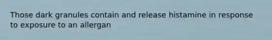 Those dark granules contain and release histamine in response to exposure to an allergan